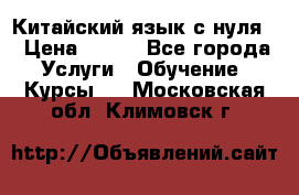 Китайский язык с нуля. › Цена ­ 750 - Все города Услуги » Обучение. Курсы   . Московская обл.,Климовск г.